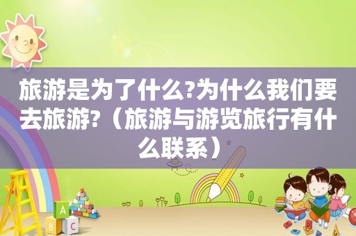 旅游是为了什么?为什么我们要去旅游?（旅游与游览旅行有什么联系）