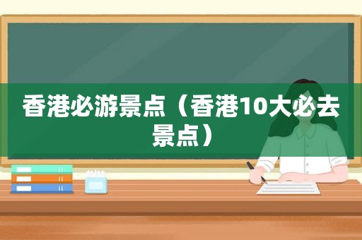 香港必游景点（香港10大必去景点）