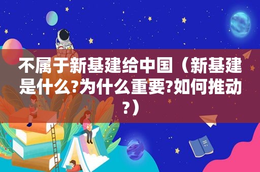 不属于新基建给中国（新基建是什么?为什么重要?如何推动?）