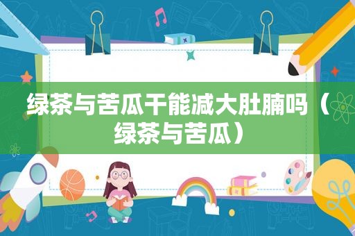绿茶与苦瓜干能减大肚腩吗（绿茶与苦瓜）