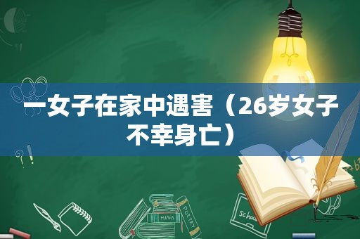 一女子在家中遇害（26岁女子不幸身亡）