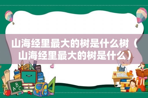 山海经里最大的树是什么树（山海经里最大的树是什么）