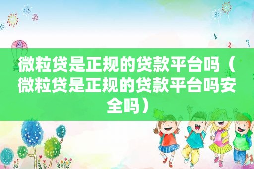 微粒贷是正规的贷款平台吗（微粒贷是正规的贷款平台吗安全吗）