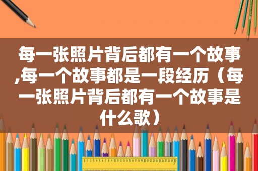 每一张照片背后都有一个故事,每一个故事都是一段经历（每一张照片背后都有一个故事是什么歌）