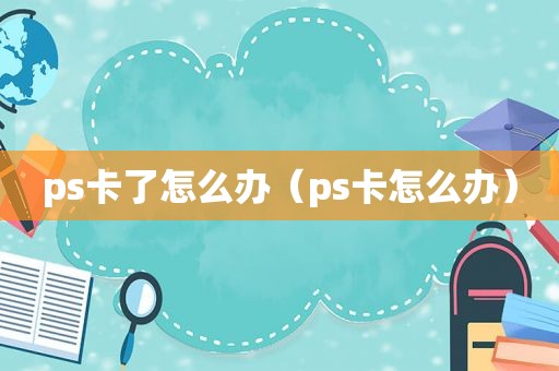 ps卡了怎么办（ps卡怎么办）
