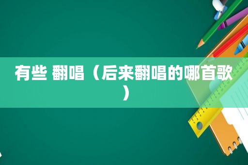 有些 翻唱（后来翻唱的哪首歌）