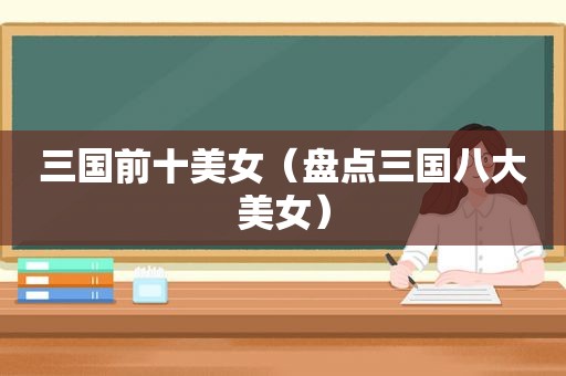 三国前十美女（盘点三国八大美女）