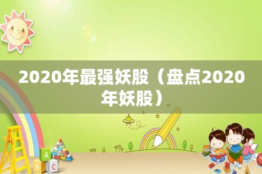 2020年最强妖股（盘点2020年妖股）