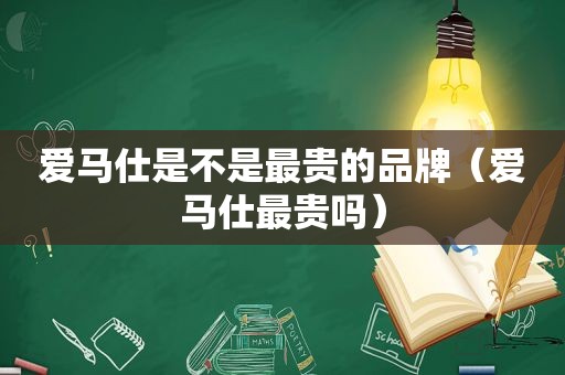 爱马仕是不是最贵的品牌（爱马仕最贵吗）