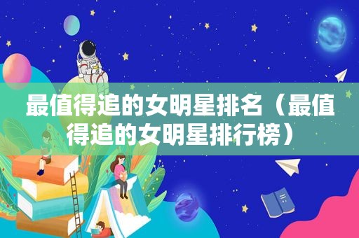 最值得追的女明星排名（最值得追的女明星排行榜）