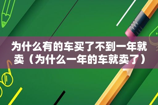 为什么有的车买了不到一年就卖（为什么一年的车就卖了）