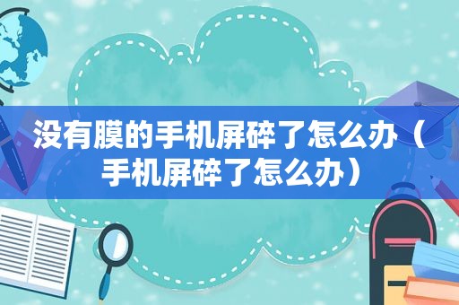 没有膜的手机屏碎了怎么办（手机屏碎了怎么办）