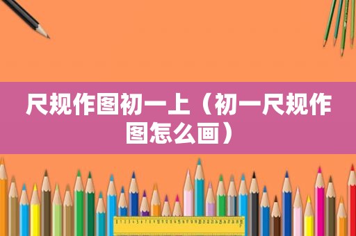 尺规作图初一上（初一尺规作图怎么画）