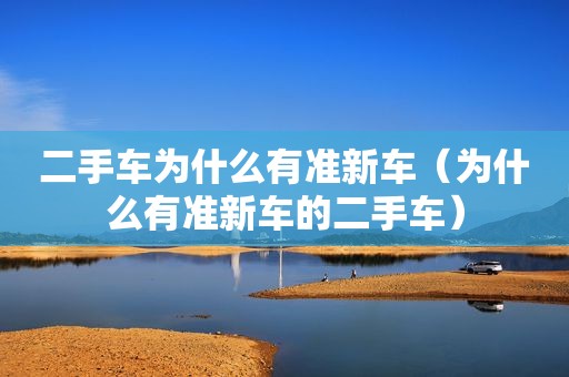二手车为什么有准新车（为什么有准新车的二手车）