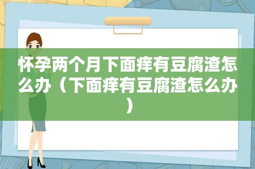怀孕两个月下面痒有豆腐渣怎么办（下面痒有豆腐渣怎么办）