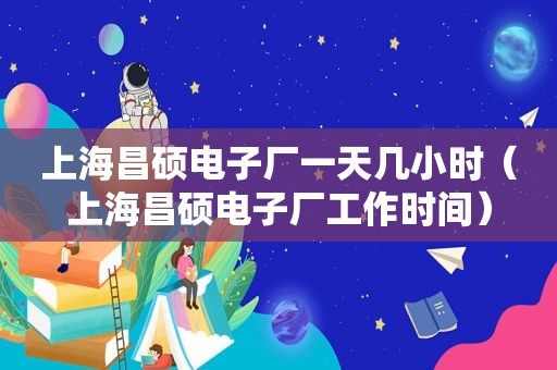上海昌硕电子厂一天几小时（上海昌硕电子厂工作时间）