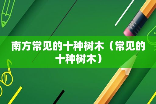 南方常见的十种树木（常见的十种树木）