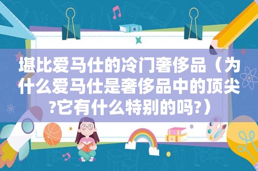 堪比爱马仕的冷门奢侈品（为什么爱马仕是奢侈品中的顶尖?它有什么特别的吗?）