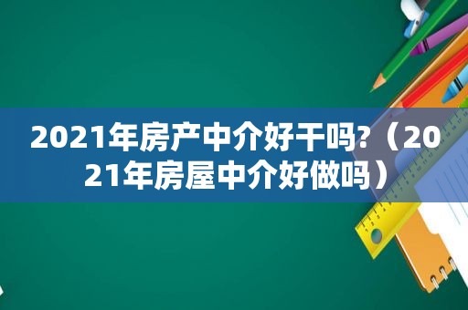 2021年房产中介好干吗?（2021年房屋中介好做吗）