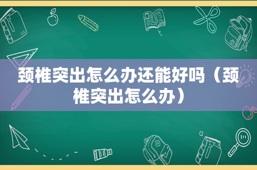颈椎突出怎么办还能好吗（颈椎突出怎么办）