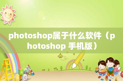 photoshop属于什么软件（photoshop 手机版）