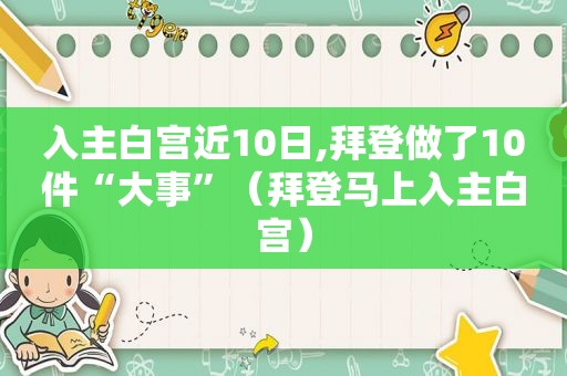 入主白宫近10日,拜登做了10件“大事”（拜登马上入主白宫）