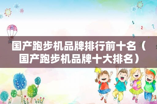 国产跑步机品牌排行前十名（国产跑步机品牌十大排名）