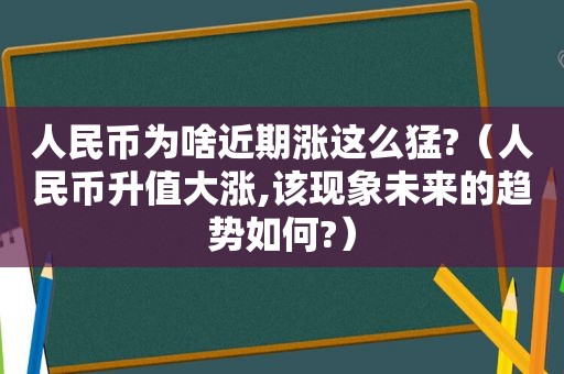 人民币为啥近期涨这么猛?（人民币升值大涨,该现象未来的趋势如何?）