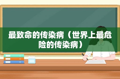 最致命的传染病（世界上最危险的传染病）