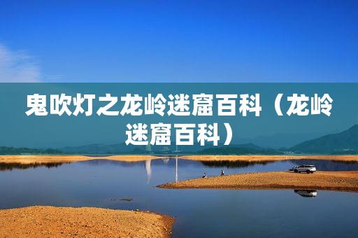 鬼吹灯之龙岭迷窟百科（龙岭迷窟百科）