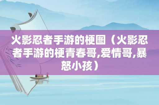 火影忍者手游的梗图（火影忍者手游的梗青春哥,爱情哥,暴怒小孩）