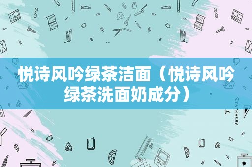悦诗风吟绿茶洁面（悦诗风吟绿茶洗面奶成分）