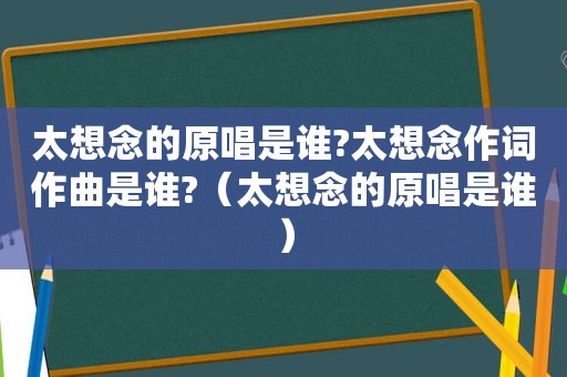 太想念的原唱是谁?太想念作词作曲是谁?（太想念的原唱是谁）