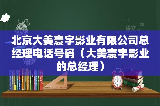 北京大美寰宇影业有限公司总经理电话号码（大美寰宇影业的总经理）