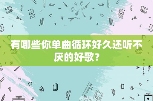 有哪些你单曲循环好久还听不厌的好歌？