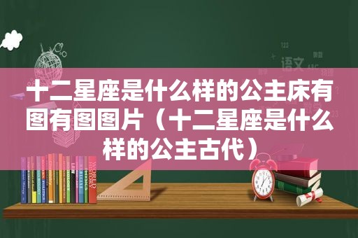 十二星座是什么样的公主床有图有图图片（十二星座是什么样的公主古代）