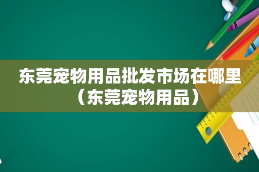 东莞宠物用品批发市场在哪里（东莞宠物用品）