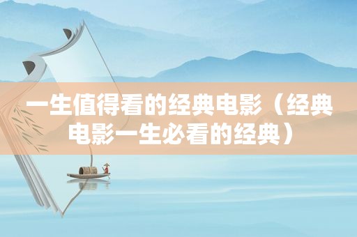 一生值得看的经典电影（经典电影一生必看的经典）