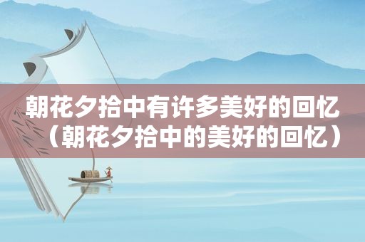 朝花夕拾中有许多美好的回忆（朝花夕拾中的美好的回忆）
