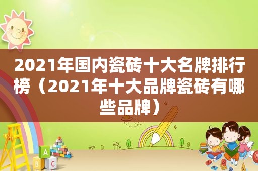 2021年国内瓷砖十大名牌排行榜（2021年十大品牌瓷砖有哪些品牌）