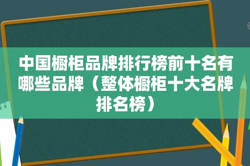 中国橱柜品牌排行榜前十名有哪些品牌（整体橱柜十大名牌排名榜）