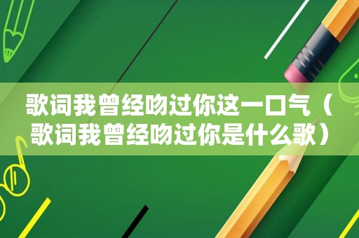 歌词我曾经吻过你这一口气（歌词我曾经吻过你是什么歌）