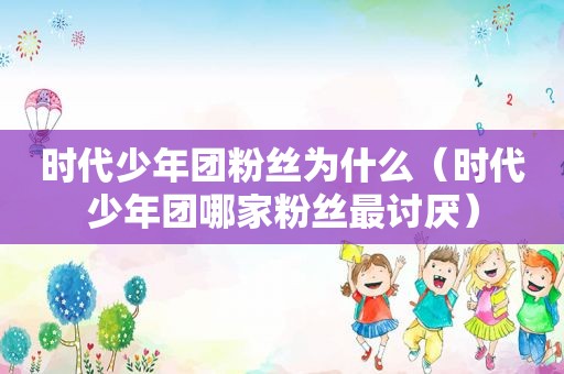 时代少年团粉丝为什么（时代少年团哪家粉丝最讨厌）