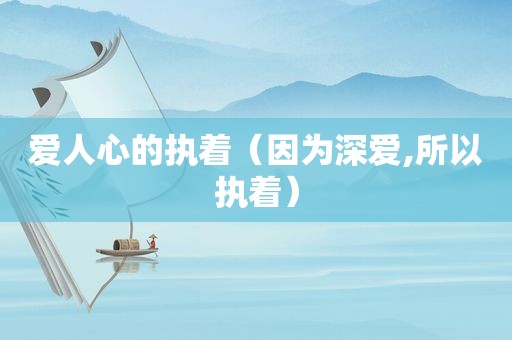 爱人心的执着（因为深爱,所以执着）