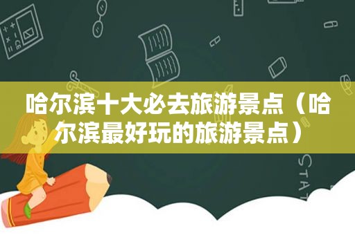 哈尔滨十大必去旅游景点（哈尔滨最好玩的旅游景点）