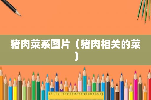 猪肉菜系图片（猪肉相关的菜）