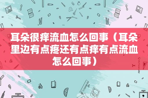 耳朵很痒流血怎么回事（耳朵里边有点疼还有点痒有点流血怎么回事）