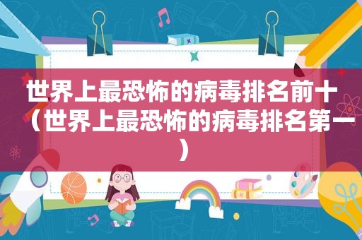 世界上最恐怖的病毒排名前十（世界上最恐怖的病毒排名第一）