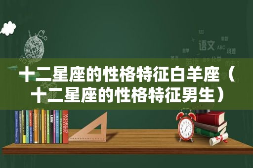 十二星座的性格特征白羊座（十二星座的性格特征男生）