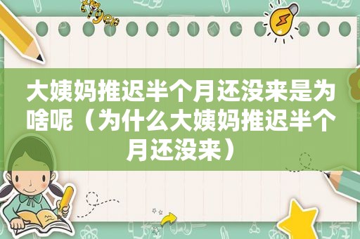 大姨妈推迟半个月还没来是为啥呢（为什么大姨妈推迟半个月还没来）